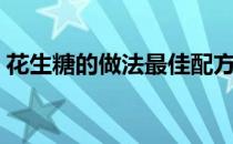 花生糖的做法最佳配方比例（花生糖的做法）