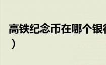 高铁纪念币在哪个银行兑换（高铁纪念币预约）