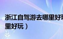 浙江自驾游去哪里好玩三天（浙江自驾游去哪里好玩）