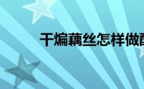 干煸藕丝怎样做酥脆（干煸藕丝）