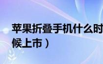 苹果折叠手机什么时候上市（5g手机什么时候上市）