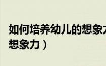 如何培养幼儿的想象力论文（如何培养幼儿的想象力）