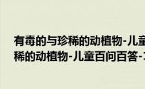 有毒的与珍稀的动植物-儿童百问百答-11(对于有毒的与珍稀的动植物-儿童百问百答-11简单介绍)