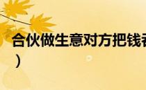 合伙做生意对方把钱吞了怎么办（合伙做生意）