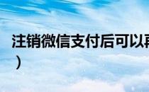 注销微信支付后可以再开通吗（注销微信支付）