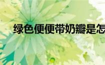绿色便便带奶瓣是怎么回事（绿色便便）