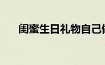 闺蜜生日礼物自己做（闺蜜生日礼物）