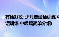 有话好说·少儿普通话训练 中级篇(对于有话好说·少儿普通话训练 中级篇简单介绍)