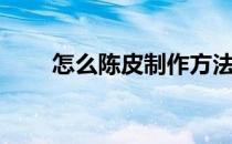 怎么陈皮制作方法（陈皮制作方法）