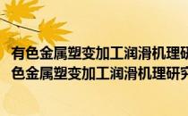 有色金属塑变加工润滑机理研究及高效润滑剂的开发(对于有色金属塑变加工润滑机理研究及高效润滑剂的开发简单介绍)