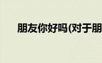 朋友你好吗(对于朋友你好吗简单介绍)