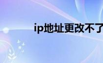 ip地址更改不了（ip地址更改）