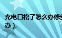 充电口松了怎么办修多少钱（充电口松了怎么办）