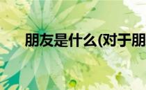 朋友是什么(对于朋友是什么简单介绍)