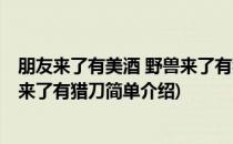 朋友来了有美酒 野兽来了有猎刀(对于朋友来了有美酒 野兽来了有猎刀简单介绍)