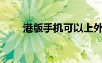港版手机可以上外网吗（港版手机）