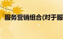 服务营销组合(对于服务营销组合简单介绍)