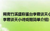 朔斋竹溪盛称鉴台李君谈天小诗戏赠(对于朔斋竹溪盛称鉴台李君谈天小诗戏赠简单介绍)