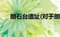 朗石台遗址(对于朗石台遗址简单介绍)