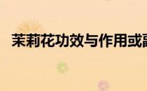 茉莉花功效与作用或副作用（茉莉花功效）