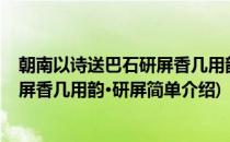 朝南以诗送巴石研屏香几用韵·研屏(对于朝南以诗送巴石研屏香几用韵·研屏简单介绍)