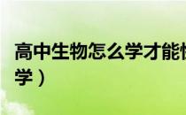 高中生物怎么学才能快速提高（高中生物怎么学）
