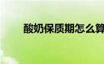 酸奶保质期怎么算（保质期怎么算）