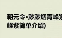 朝元令·渺渺烟青峰紫(对于朝元令·渺渺烟青峰紫简单介绍)