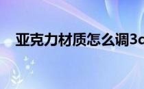 亚克力材质怎么调3dmax（亚克力材质）