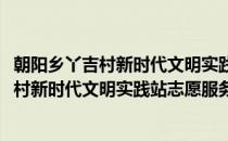 朝阳乡丫吉村新时代文明实践站志愿服务队(对于朝阳乡丫吉村新时代文明实践站志愿服务队简单介绍)