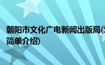 朝阳市文化广电新闻出版局(对于朝阳市文化广电新闻出版局简单介绍)