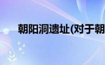 朝阳洞遗址(对于朝阳洞遗址简单介绍)