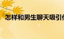 怎样和男生聊天吸引他（怎样和男生聊天）