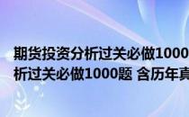 期货投资分析过关必做1000题 含历年真题(对于期货投资分析过关必做1000题 含历年真题简单介绍)