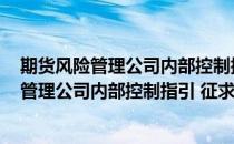 期货风险管理公司内部控制指引 征求意见稿(对于期货风险管理公司内部控制指引 征求意见稿简单介绍)