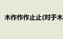 木作作作止止(对于木作作作止止简单介绍)