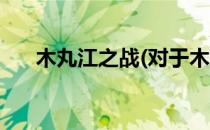 木丸江之战(对于木丸江之战简单介绍)