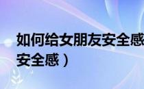 如何给女朋友安全感 异地恋（如何给女朋友安全感）