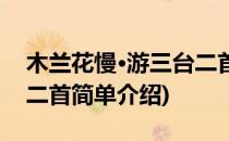 木兰花慢·游三台二首(对于木兰花慢·游三台二首简单介绍)