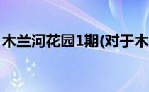木兰河花园1期(对于木兰河花园1期简单介绍)