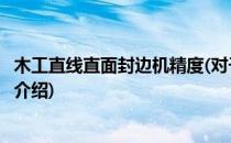 木工直线直面封边机精度(对于木工直线直面封边机精度简单介绍)