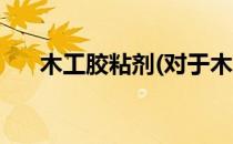 木工胶粘剂(对于木工胶粘剂简单介绍)