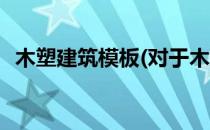 木塑建筑模板(对于木塑建筑模板简单介绍)
