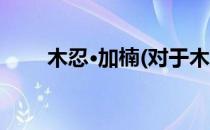 木忍·加楠(对于木忍·加楠简单介绍)