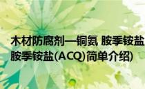 木材防腐剂—铜氨 胺季铵盐(ACQ)(对于木材防腐剂—铜氨 胺季铵盐(ACQ)简单介绍)
