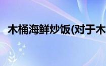 木桶海鲜炒饭(对于木桶海鲜炒饭简单介绍)