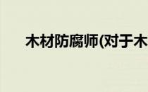 木材防腐师(对于木材防腐师简单介绍)