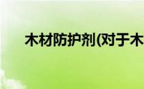 木材防护剂(对于木材防护剂简单介绍)