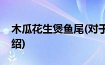 木瓜花生煲鱼尾(对于木瓜花生煲鱼尾简单介绍)
