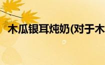 木瓜银耳炖奶(对于木瓜银耳炖奶简单介绍)